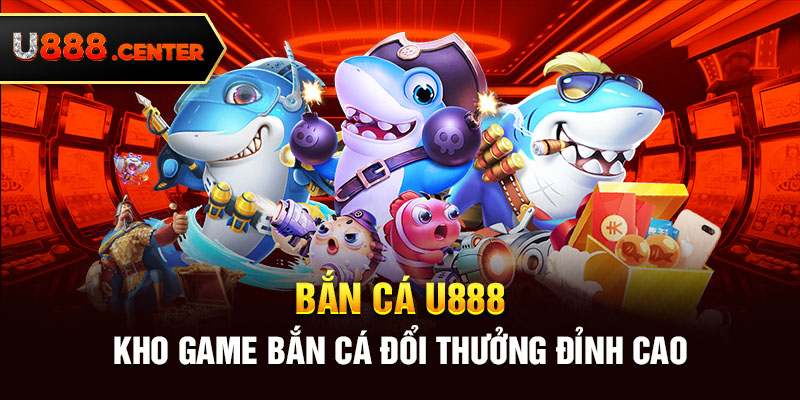 Bắn cá U888 - Kho game bắn cá đổi thưởng đỉnh cao