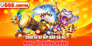 Chia sẻ bí kíp bắn cá H5 mang về thưởng khủng