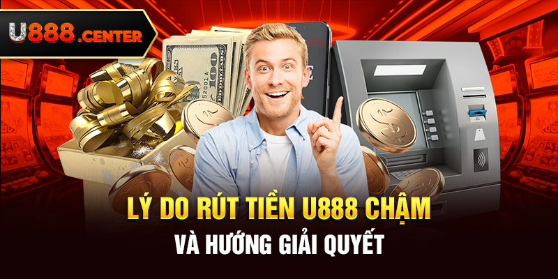 Lý do rút tiền U888 chậm và hướng giải quyết