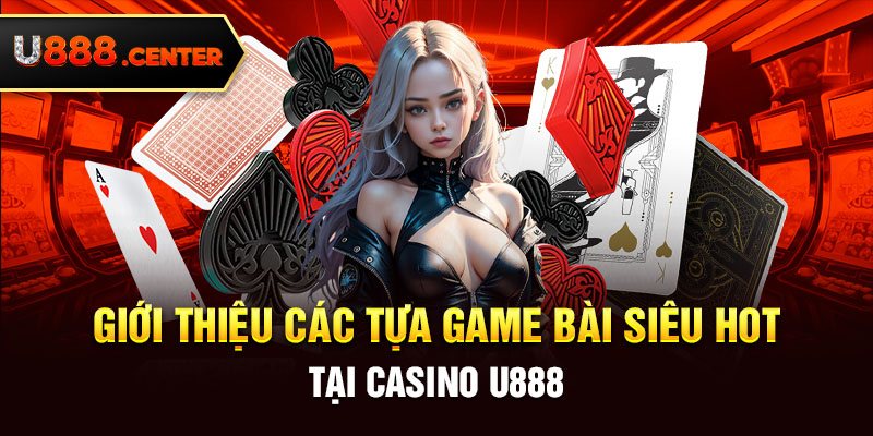 Giới thiệu các tựa game bài siêu hot tại Casino U888