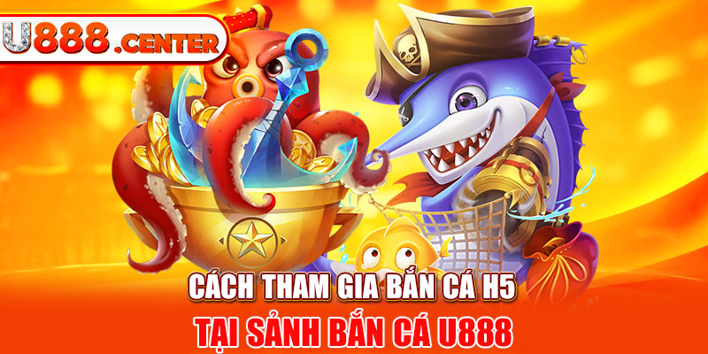 Cách tham gia bắn cá H5 tại sảnh bắn cá U888