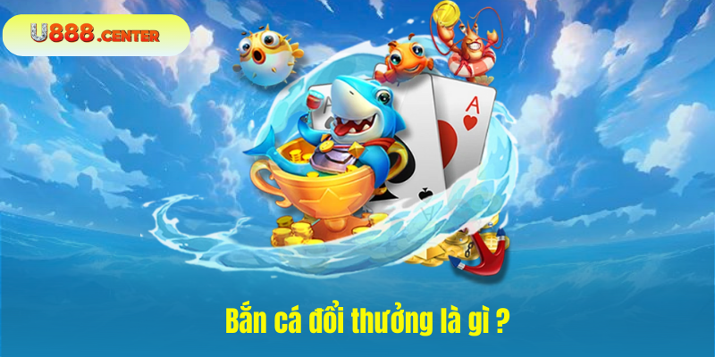 Bắn cá đổi thưởng là gì ?