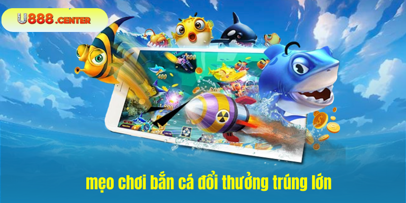 mẹo chơi bắn cá đổi thưởng trúng lớn